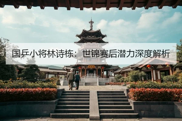 国乒小将林诗栋：世锦赛后潜力深度解析